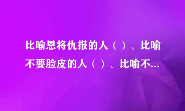 比喻恩将仇报的人（）、比喻不要脸皮的人（）、比喻不劳而获的人（）