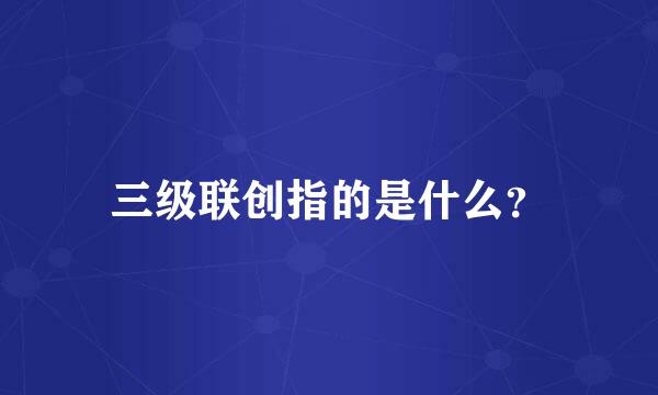 三级联创指的是什么？