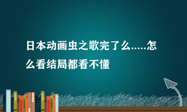 日本动画虫之歌完了么.....怎么看结局都看不懂