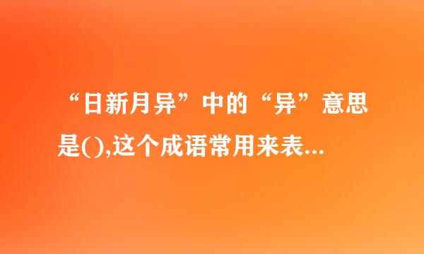 “日新月异”中的“异”意思是(),这个成语常用来表示()。