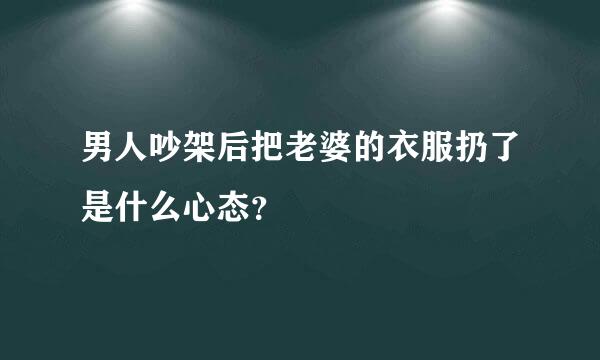 男人吵架后把老婆的衣服扔了是什么心态？