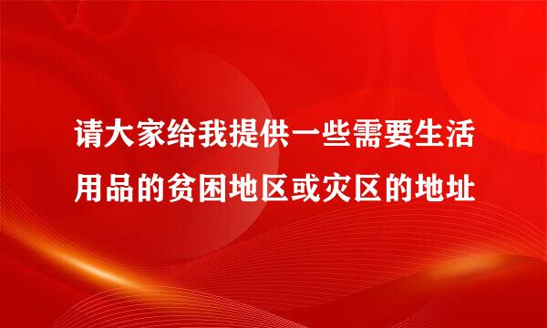 请大家给我提供一些需要生活用品的贫困地区或灾区的地址