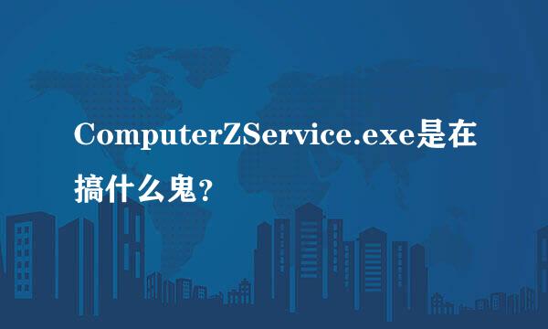 ComputerZService.exe是在搞什么鬼？