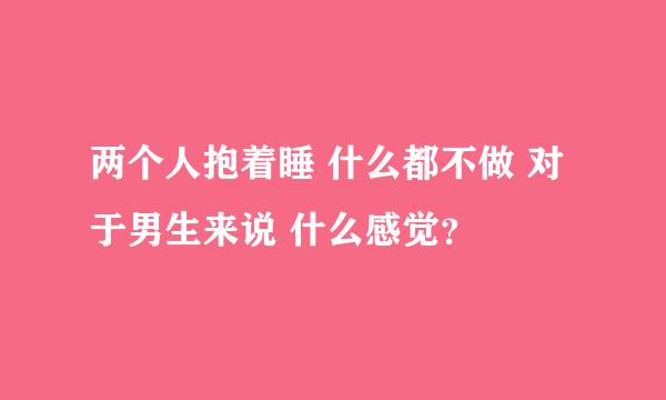 两个人抱着睡 什么都不做 对于男生来说 什么感觉？