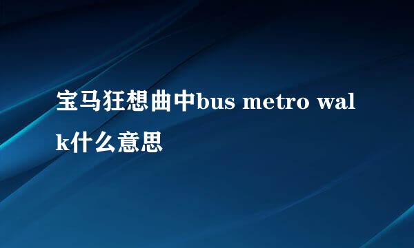 宝马狂想曲中bus metro walk什么意思