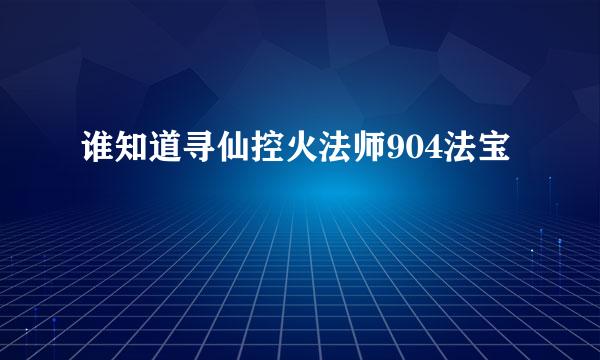 谁知道寻仙控火法师904法宝