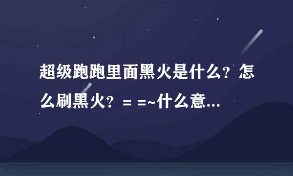 超级跑跑里面黑火是什么？怎么刷黑火？= =~什么意思？知道的回答一下噶~