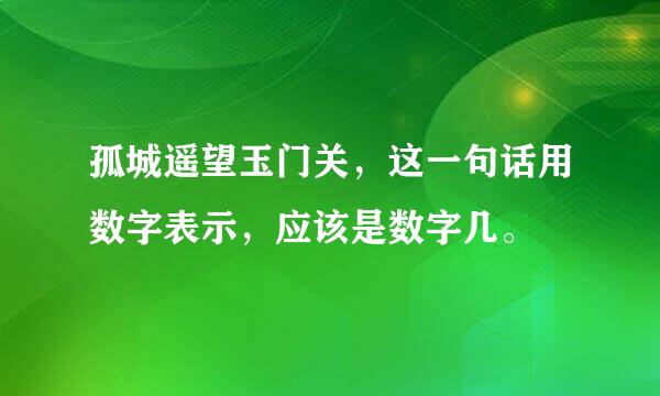 孤城遥望玉门关，这一句话用数字表示，应该是数字几。