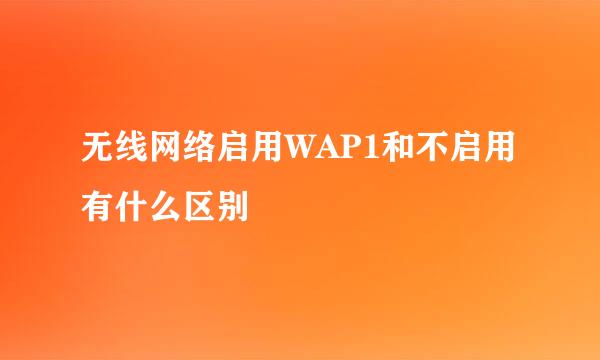 无线网络启用WAP1和不启用有什么区别