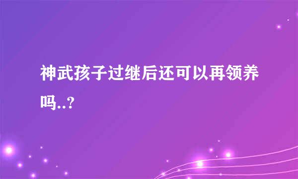 神武孩子过继后还可以再领养吗..?