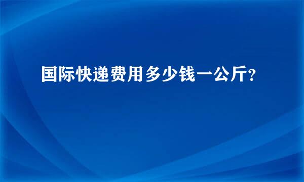 国际快递费用多少钱一公斤？