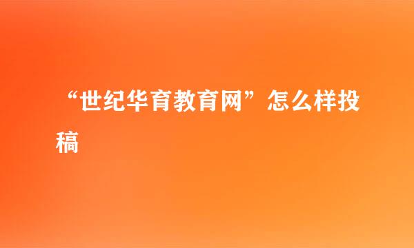 “世纪华育教育网”怎么样投稿