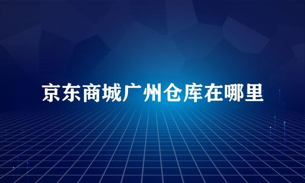 京东商城广州仓库在哪里