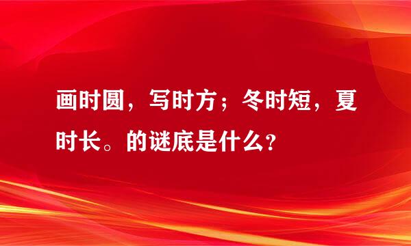 画时圆，写时方；冬时短，夏时长。的谜底是什么？