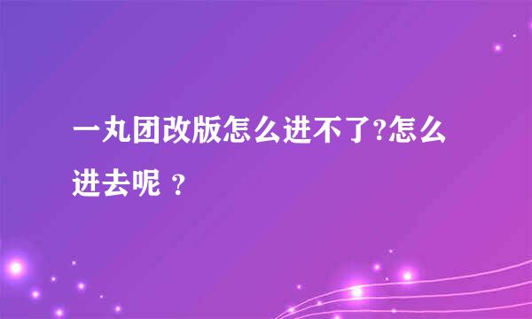 一丸团改版怎么进不了?怎么进去呢 ？