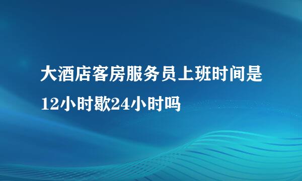 大酒店客房服务员上班时间是12小时歇24小时吗