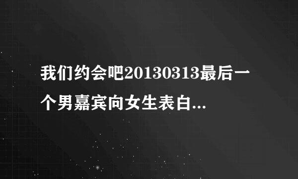 我们约会吧20130313最后一个男嘉宾向女生表白是放的跟嗨的英文歌是？