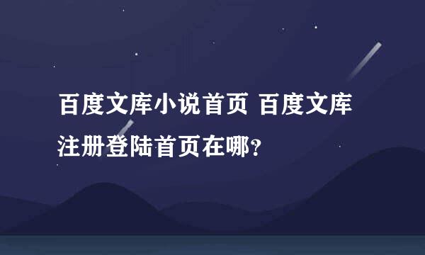 百度文库小说首页 百度文库注册登陆首页在哪？