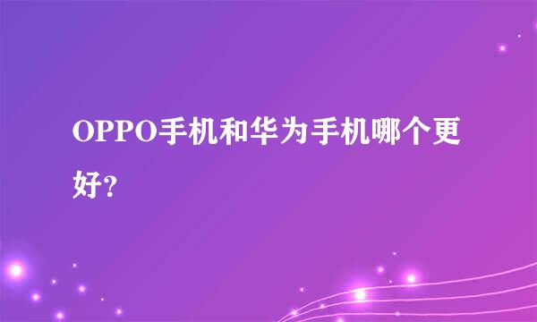 OPPO手机和华为手机哪个更好？