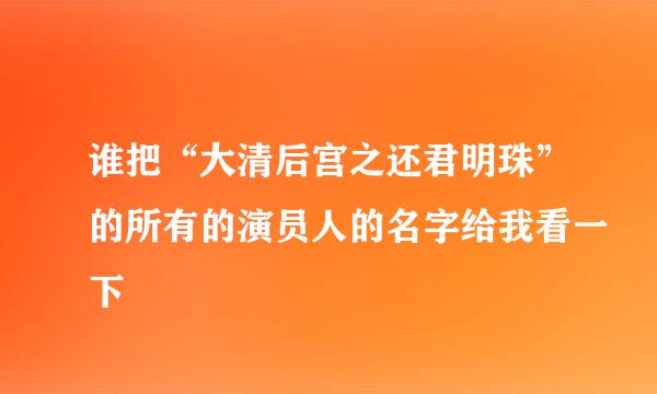 谁把“大清后宫之还君明珠”的所有的演员人的名字给我看一下