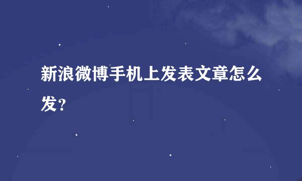 新浪微博手机上发表文章怎么发？