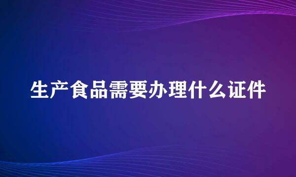 生产食品需要办理什么证件