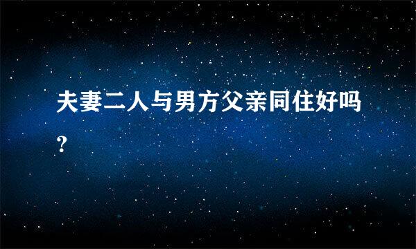 夫妻二人与男方父亲同住好吗？