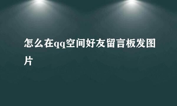 怎么在qq空间好友留言板发图片