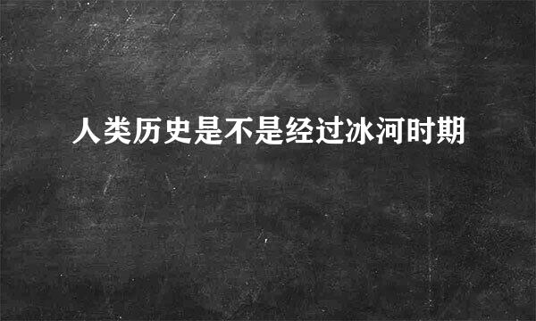 人类历史是不是经过冰河时期