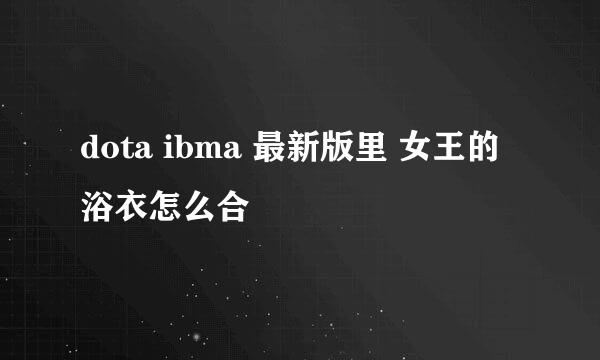 dota ibma 最新版里 女王的浴衣怎么合