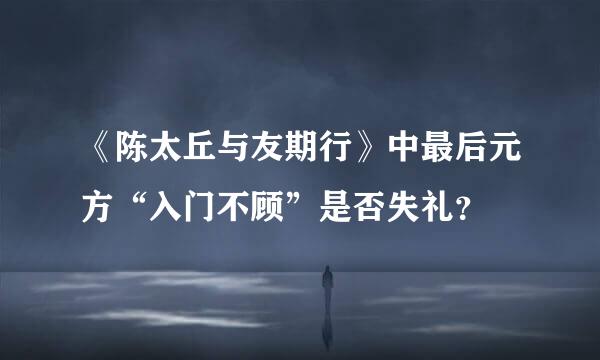 《陈太丘与友期行》中最后元方“入门不顾”是否失礼？