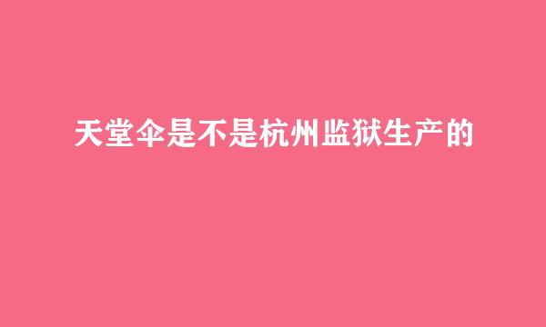 天堂伞是不是杭州监狱生产的