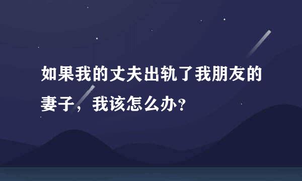 如果我的丈夫出轨了我朋友的妻子，我该怎么办？