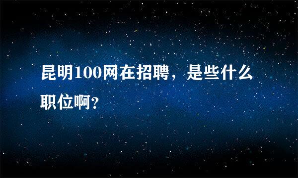 昆明100网在招聘，是些什么职位啊？