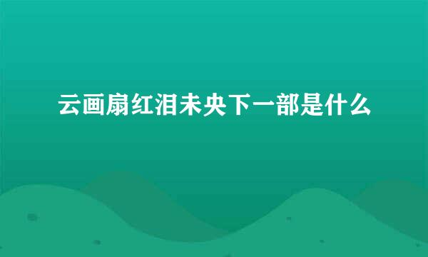 云画扇红泪未央下一部是什么