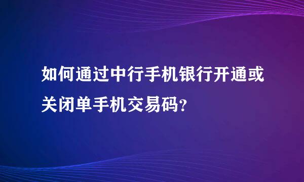 如何通过中行手机银行开通或关闭单手机交易码？