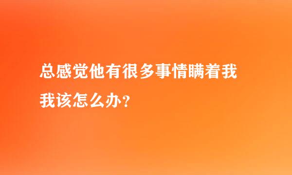 总感觉他有很多事情瞒着我 我该怎么办？