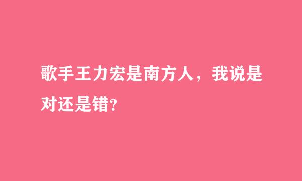 歌手王力宏是南方人，我说是对还是错？