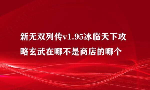 新无双列传v1.95冰临天下攻略玄武在哪不是商店的哪个