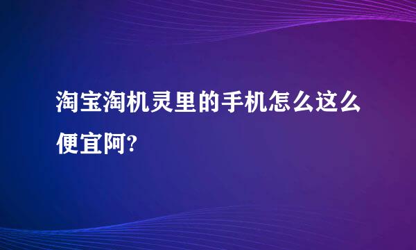 淘宝淘机灵里的手机怎么这么便宜阿?