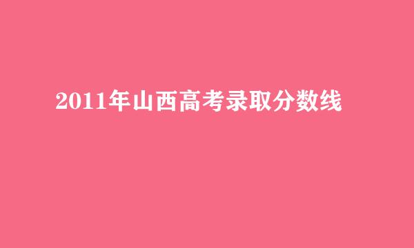 2011年山西高考录取分数线