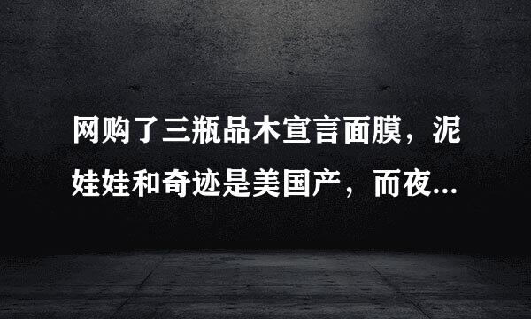 网购了三瓶品木宣言面膜，泥娃娃和奇迹是美国产，而夜间补水的是加拿大产，老板说是北京专柜正品，求真相