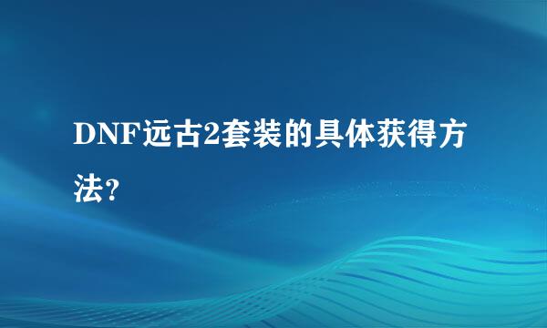 DNF远古2套装的具体获得方法？