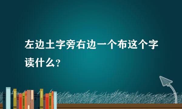 左边土字旁右边一个布这个字读什么？