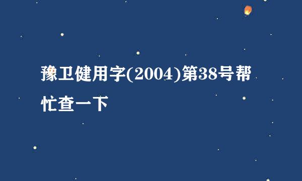 豫卫健用字(2004)第38号帮忙查一下