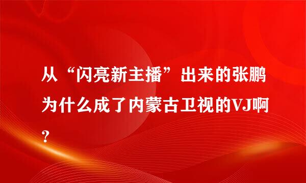 从“闪亮新主播”出来的张鹏为什么成了内蒙古卫视的VJ啊？