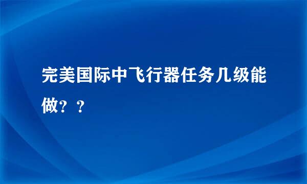 完美国际中飞行器任务几级能做？？