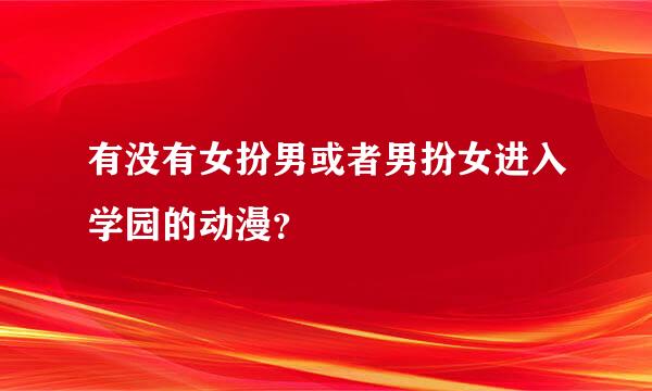 有没有女扮男或者男扮女进入学园的动漫？