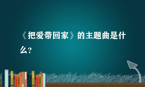 《把爱带回家》的主题曲是什么？