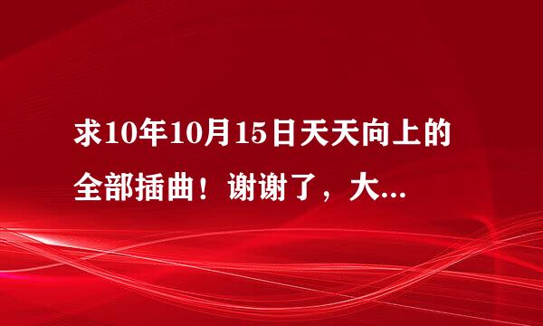 求10年10月15日天天向上的全部插曲！谢谢了，大神帮忙啊